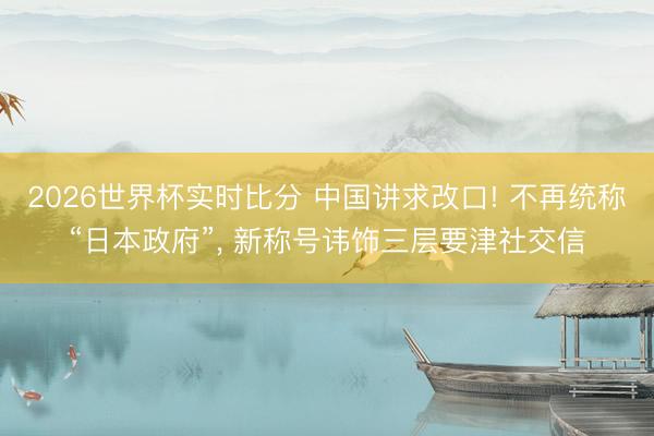 2026世界杯实时比分 中国讲求改口! 不再统称“日本政府”， 新称号讳饰三层要津社交信