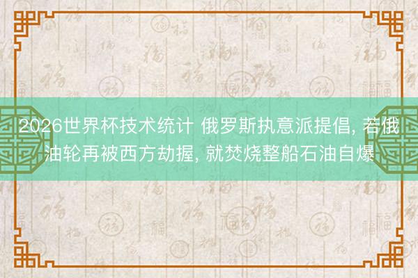 2026世界杯技术统计 俄罗斯执意派提倡， 若俄油轮再被西方劫握， 就焚烧整船石油自爆