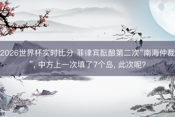 2026世界杯实时比分 菲律宾酝酿第二次“南海仲裁”, 中方上一次填了7个岛, 此次呢?