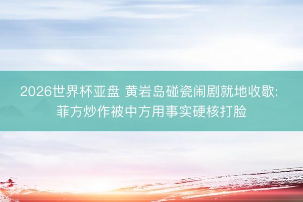 2026世界杯亚盘 黄岩岛碰瓷闹剧就地收歇: 菲方炒作被中方用事实硬核打脸