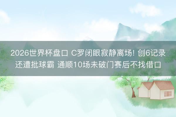 2026世界杯盘口 C罗闭眼寂静离场! 创6记录还遭批球霸 通顺10场未破门赛后不找借口