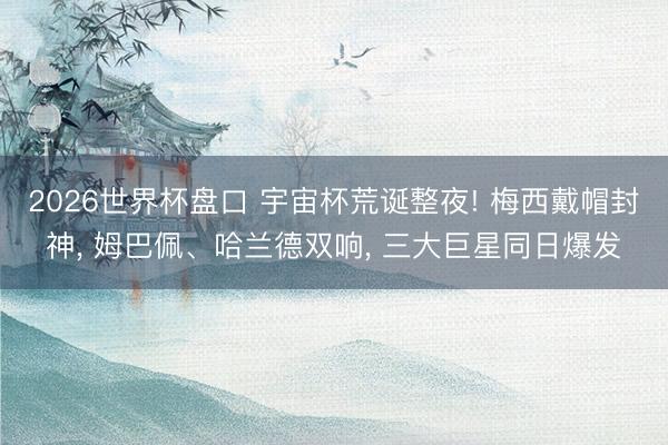 2026世界杯盘口 宇宙杯荒诞整夜! 梅西戴帽封神, 姆巴佩、哈兰德双响, 三大巨星同日爆发