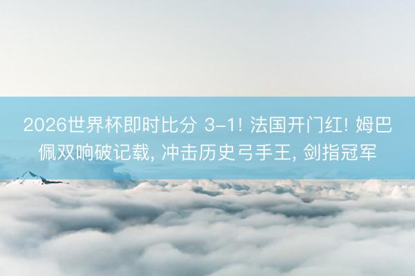 2026世界杯即时比分 3-1! 法国开门红! 姆巴佩双响破记载， 冲击历史弓手王， 剑指冠军