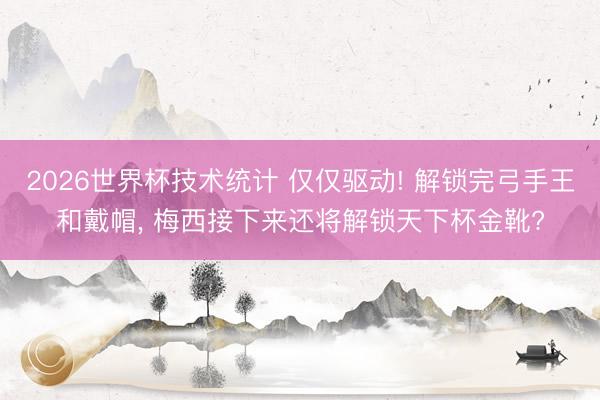 2026世界杯技术统计 仅仅驱动! 解锁完弓手王和戴帽, 梅西接下来还将解锁天下杯金靴?