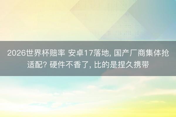 2026世界杯赔率 安卓17落地， 国产厂商集体抢适配? 硬件不香了， 比的是捏久携带