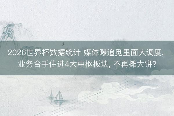 2026世界杯数据统计 媒体曝追觅里面大调度， 业务合手住进4大中枢板块， 不再摊大饼?