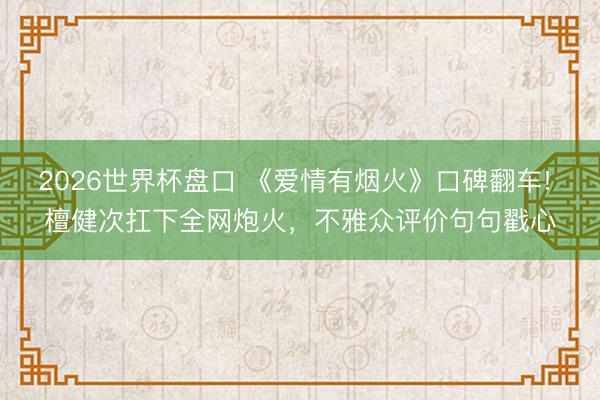 2026世界杯盘口 《爱情有烟火》口碑翻车! 檀健次扛下全网炮火,不雅众评价句句戳心
