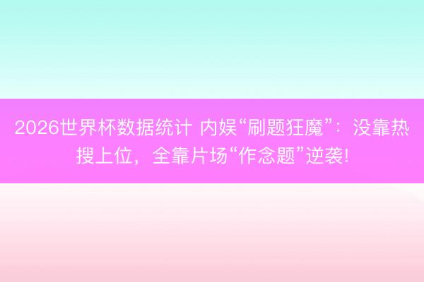 2026世界杯数据统计 内娱“刷题狂魔”:没靠热搜上位,全靠片场“作念题”逆袭!