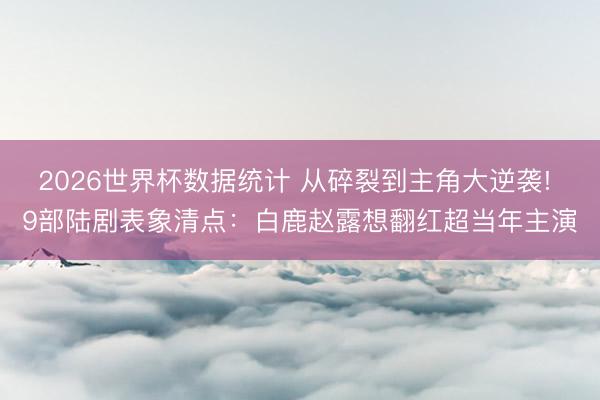 2026世界杯数据统计 从碎裂到主角大逆袭! 9部陆剧表象清点:白鹿赵露想翻红超当年主演