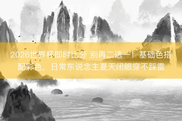 2026世界杯即时比分 别再二选一!基础色搭配彩色,日常东说念主夏天闭眼穿不踩雷