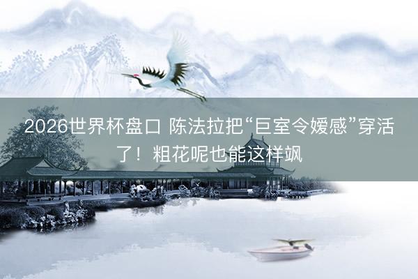 2026世界杯盘口 陈法拉把“巨室令嫒感”穿活了!粗花呢也能这样飒