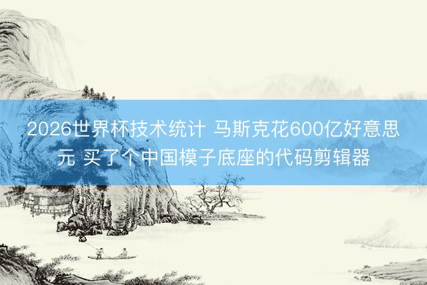2026世界杯技术统计 马斯克花600亿好意思元 买了个中国模子底座的代码剪辑器