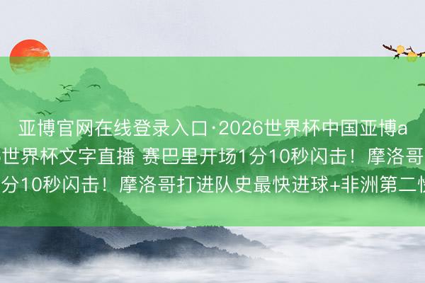 亚博官网在线登录入口·2026世界杯中国亚博app手机版入口,2026世界杯文字直播 赛巴里开场1分10秒闪击!摩洛哥打进队史最快进球+非洲第二快进球