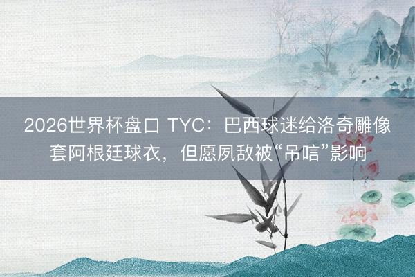 2026世界杯盘口 TYC:巴西球迷给洛奇雕像套阿根廷球衣,但愿夙敌被“吊唁”影响