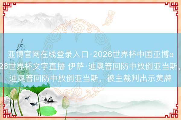 亚博官网在线登录入口·2026世界杯中国亚博app手机版入口，2026世界杯文字直播 伊萨·迪奥普回防中放倒亚当斯，被主裁判出示黄牌